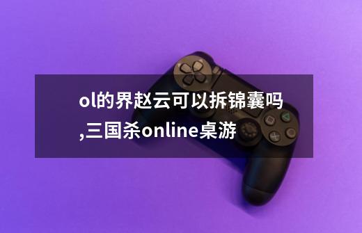 ol的界赵云可以拆锦囊吗?,三国杀online桌游-第1张-游戏资讯-龙启网络