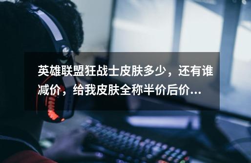 英雄联盟狂战士皮肤多少,还有谁减价,给我皮肤全称半价后价格_未来战士皮肤值得买吗-第1张-游戏资讯-龙启网络