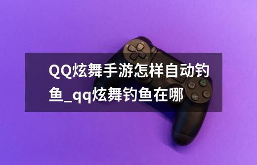 QQ炫舞手游怎样自动钓鱼_qq炫舞钓鱼在哪-第1张-游戏资讯-龙启网络