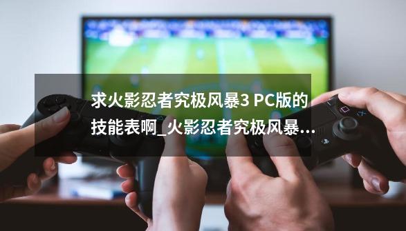 求火影忍者究极风暴3 PC版的技能表啊_火影忍者究极风暴技能出招表键盘-第1张-游戏资讯-龙启网络