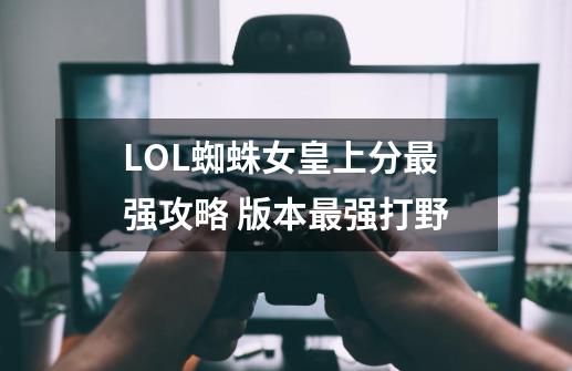 LOL蜘蛛女皇上分最强攻略 版本最强打野-第1张-游戏资讯-龙启网络