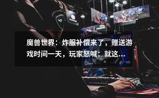 魔兽世界:炸服补偿来了,赠送游戏时间一天,玩家怒喊:就这?-第1张-游戏资讯-龙启网络