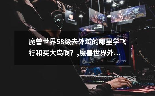 魔兽世界58级去外域的哪里学飞行和买大鸟啊?,魔兽世界外域飞行在哪学-第1张-游戏资讯-龙启网络