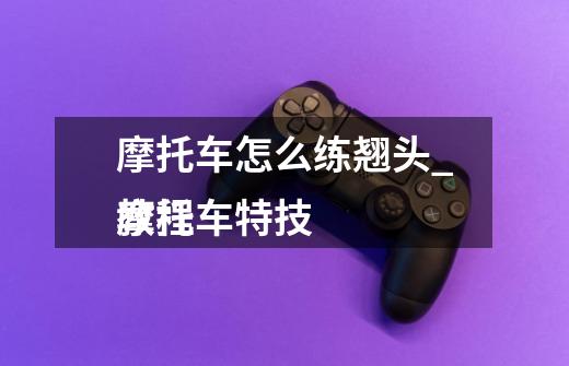 摩托车怎么练翘头_摩托车特技
教程-第1张-游戏资讯-龙启网络