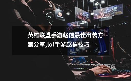 英雄联盟手游赵信最佳出装方案分享,lol手游赵信技巧-第1张-游戏资讯-龙启网络