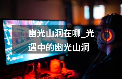 幽光山洞在哪_光遇中的幽光山洞-第1张-游戏资讯-龙启网络