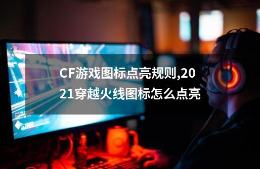 CF游戏图标点亮规则,2021穿越火线图标怎么点亮-第1张-游戏资讯-龙启网络