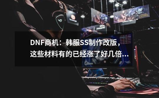 DNF商机:韩服SS制作改版,这些材料有的已经涨了好几倍!-第1张-游戏资讯-龙启网络