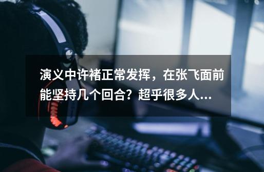 演义中许褚正常发挥,在张飞面前能坚持几个回合?超乎很多人预料-第1张-游戏资讯-龙启网络