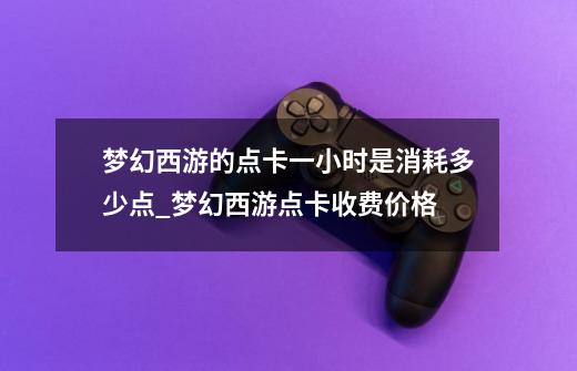 梦幻西游的点卡一小时是消耗多少点_梦幻西游点卡收费价格-第1张-游戏资讯-龙启网络