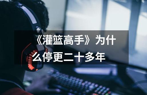 《灌篮高手》为什么停更二十多年-第1张-游戏资讯-龙启网络