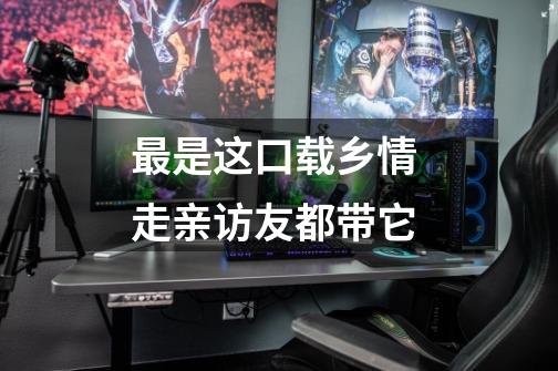最是这口载乡情 走亲访友都带它-第1张-游戏资讯-龙启网络