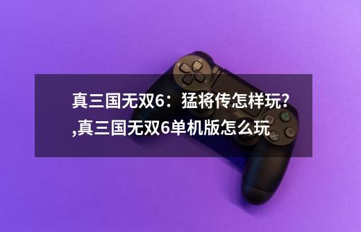 真三国无双6:猛将传怎样玩?,真三国无双6单机版怎么玩-第1张-游戏资讯-龙启网络
