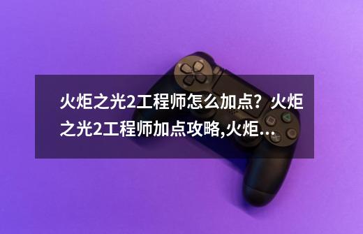火炬之光2工程师怎么加点?火炬之光2工程师加点攻略,火炬之光2工程师技能加点攻略-第1张-游戏资讯-龙启网络
