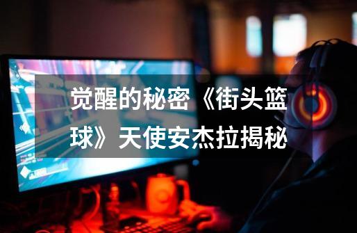 觉醒的秘密《街头篮球》天使安杰拉揭秘-第1张-游戏资讯-龙启网络