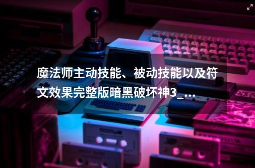 魔法师主动技能、被动技能以及符文效果完整版暗黑破坏神3_暗黑破坏神3完整版免费-第1张-游戏资讯-龙启网络