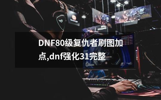 DNF80级复仇者刷图加点,dnf强化31完整-第1张-游戏资讯-龙启网络