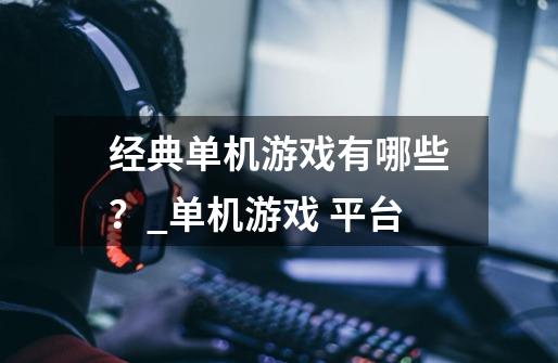 经典单机游戏有哪些?_单机游戏 平台-第1张-游戏资讯-龙启网络
