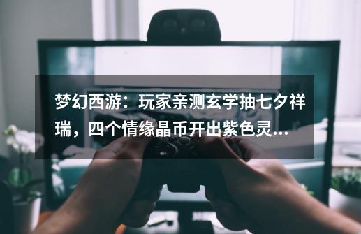 梦幻西游:玩家亲测玄学抽七夕祥瑞,四个情缘晶币开出紫色灵纹-第1张-游戏资讯-龙启网络
