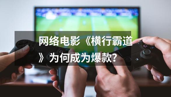 网络电影《横行霸道》为何成为爆款?-第1张-游戏资讯-龙启网络