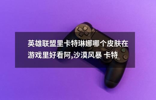 英雄联盟里卡特琳娜哪个皮肤在游戏里好看阿,沙漠风暴 卡特-第1张-游戏资讯-龙启网络