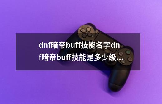 dnf暗帝buff技能名字dnf暗帝buff技能是多少级的,dnf暗帝二觉在哪里-第1张-游戏资讯-龙启网络