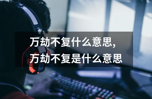 万劫不复什么意思,万劫不复是什么意思-第1张-游戏资讯-龙启网络