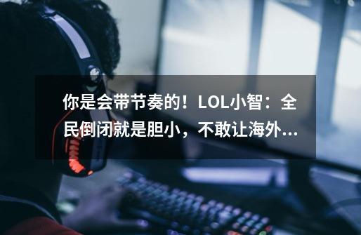 你是会带节奏的!LOL小智:全民倒闭就是胆小,不敢让海外钱回国-第1张-游戏资讯-龙启网络