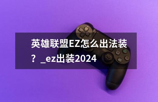 英雄联盟EZ怎么出法装?_ez出装2024-第1张-游戏资讯-龙启网络