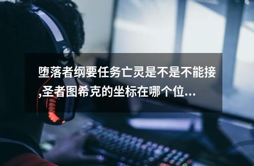 堕落者纲要任务亡灵是不是不能接?,圣者图希克的坐标在哪个位置-第1张-游戏资讯-龙启网络