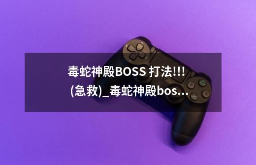 毒蛇神殿BOSS 打法!!! (急救)_毒蛇神殿boss攻略图解-第1张-游戏资讯-龙启网络