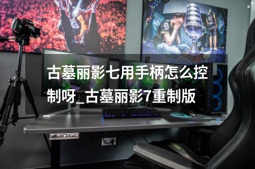 古墓丽影七用手柄怎么控制呀_古墓丽影7重制版-第1张-游戏资讯-龙启网络