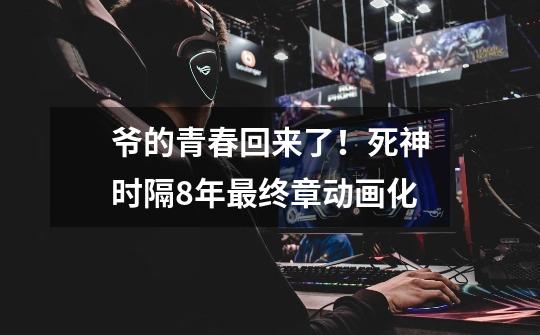 爷的青春回来了!死神时隔8年最终章动画化-第1张-游戏资讯-龙启网络