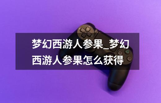 梦幻西游人参果_梦幻西游人参果怎么获得-第1张-游戏资讯-龙启网络
