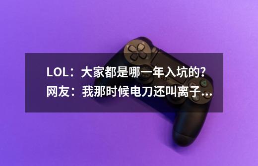 LOL:大家都是哪一年入坑的?网友:我那时候电刀还叫离子火花-第1张-游戏资讯-龙启网络