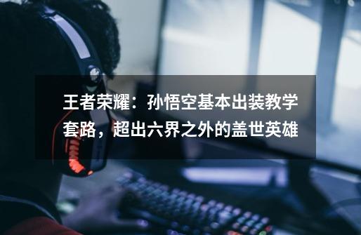 王者荣耀:孙悟空基本出装教学套路,超出六界之外的盖世英雄-第1张-游戏资讯-龙启网络