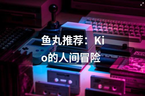 鱼丸推荐:Kio的人间冒险-第1张-游戏资讯-龙启网络