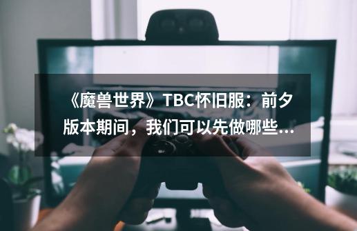 《魔兽世界》TBC怀旧服:前夕版本期间,我们可以先做哪些准备?-第1张-游戏资讯-龙启网络