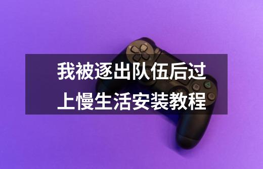 我被逐出队伍后过上慢生活安装教程-第1张-游戏资讯-龙启网络