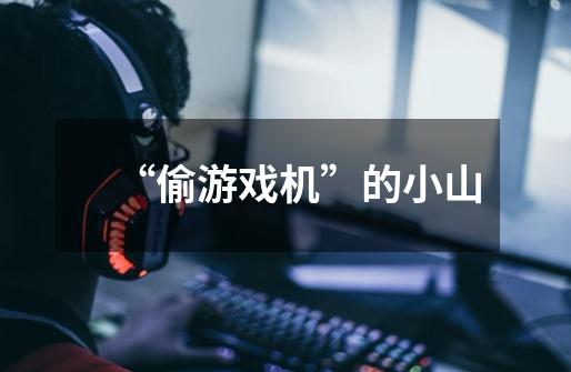 “偷游戏机”的小山-第1张-游戏资讯-龙启网络