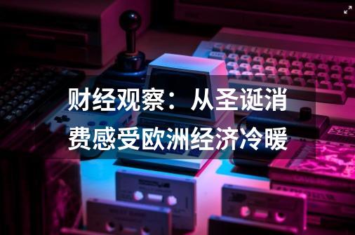 财经观察:从圣诞消费感受欧洲经济冷暖-第1张-游戏资讯-龙启网络