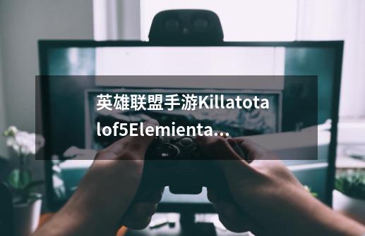 英雄联盟手游Killatotalof5ElemientalDrakes是什么意思_lol手游任务中文翻译-第1张-游戏资讯-龙启网络