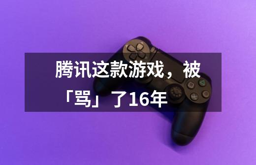 腾讯这款游戏,被「骂」了16年-第1张-游戏资讯-龙启网络