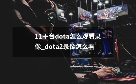 11平台dota怎么观看录像_dota2录像怎么看-第1张-游戏资讯-龙启网络