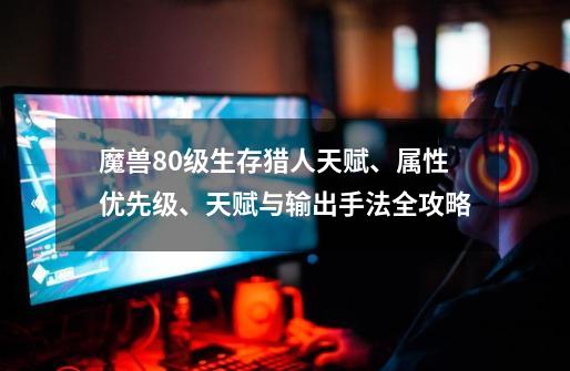 魔兽80级生存猎人天赋、属性优先级、天赋与输出手法全攻略-第1张-游戏资讯-龙启网络