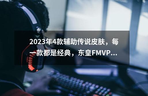2023年4款辅助传说皮肤,每一款都是经典,东皇FMVP排名倒数第一-第1张-游戏资讯-龙启网络