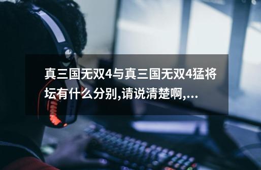 真三国无双4与真三国无双4猛将坛有什么分别,请说清楚啊,真三国无双4猛将传联动-第1张-游戏资讯-龙启网络
