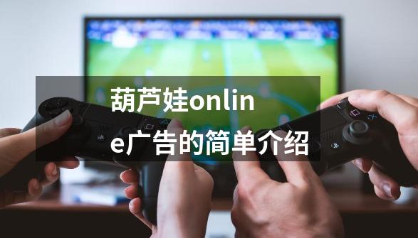 葫芦娃online广告的简单介绍-第1张-游戏资讯-龙启网络