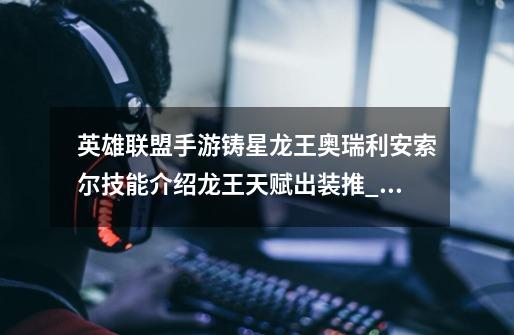 英雄联盟手游铸星龙王奥瑞利安索尔技能介绍龙王天赋出装推_铸星龙王彩蛋-第1张-游戏资讯-龙启网络