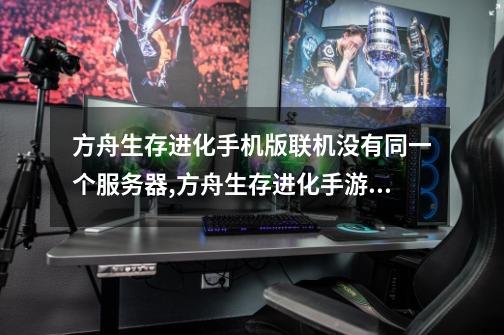 方舟生存进化手机版联机没有同一个服务器,方舟生存进化手游联机-第1张-游戏资讯-龙启网络
